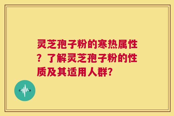 灵芝孢子粉的寒热属性?了解灵芝孢子粉的性质及其适用人群? 第1张 灵芝孢子粉的寒热属性?了解灵芝孢子粉的性质及其适用人群? 第1张