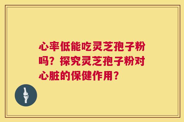 心率低能吃灵芝孢子粉吗?探究灵芝孢子粉对心脏的保健作用? 第1张 心率低能吃灵芝孢子粉吗?探究灵芝孢子粉对心脏的保健作用? 第1张