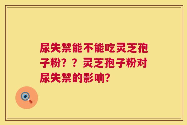 尿失禁能不能吃灵芝孢子粉??灵芝孢子粉对尿失禁的影响? 第1张 尿失禁能不能吃灵芝孢子粉??灵芝孢子粉对尿失禁的影响? 第1张