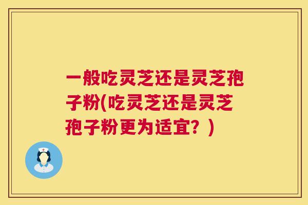 一般吃灵芝还是灵芝孢子粉(吃灵芝还是灵芝孢子粉更为适宜？)  第1张