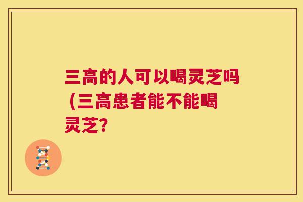 三高的人可以喝灵芝吗 (三高患者能不能喝灵芝? 第1张 三高的人可以喝灵芝吗 (三高患者能不能喝灵芝? 第1张