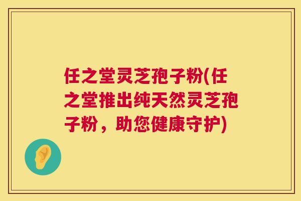 任之堂灵芝孢子粉(任之堂推出纯天然灵芝孢子粉,助您健康守护) 第1张 任之堂灵芝孢子粉(任之堂推出纯天然灵芝孢子粉,助您健康守护) 第1张