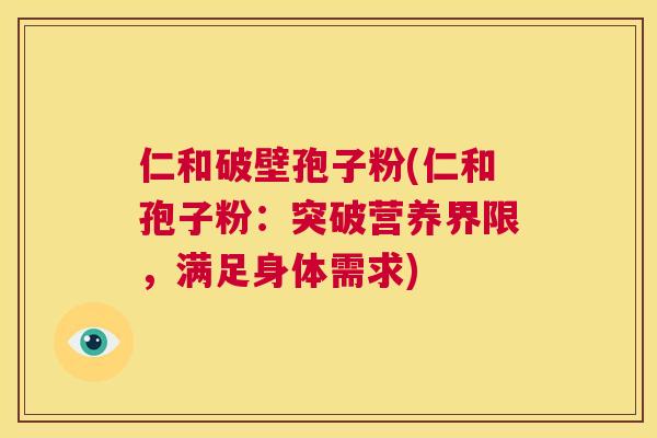 仁和破壁孢子粉(仁和孢子粉:突破营养界限,满足身体需求) 第1张 仁和破壁孢子粉(仁和孢子粉:突破营养界限,满足身体需求) 第1张