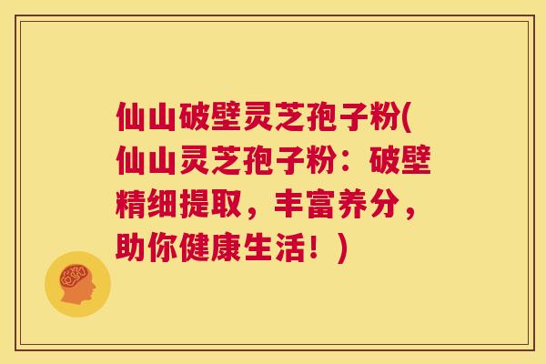 仙山破壁灵芝孢子粉(仙山灵芝孢子粉:破壁精细提取,丰富养分,助你健康生活!) 第1张 仙山破壁灵芝孢子粉(仙山灵芝孢子粉:破壁精细提取,丰富养分,助你健康生活!) 第1张
