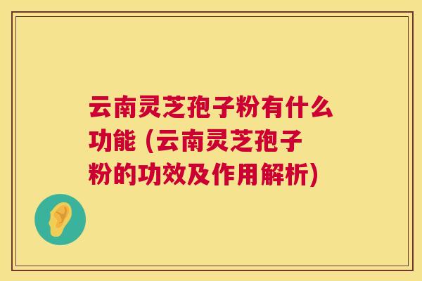 云南灵芝孢子粉有什么功能 (云南灵芝孢子粉的功效及作用解析)  第1张