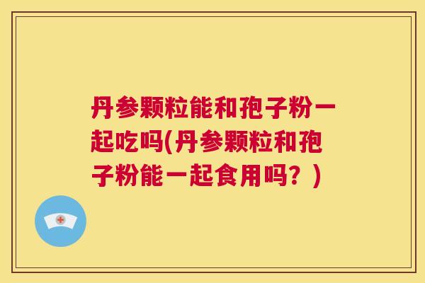 丹参颗粒能和孢子粉一起吃吗(丹参颗粒和孢子粉能一起食用吗?) 第1张 丹参颗粒能和孢子粉一起吃吗(丹参颗粒和孢子粉能一起食用吗?) 第1张