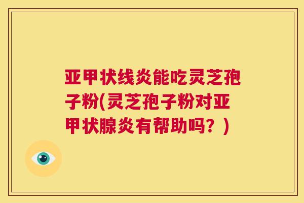 亚甲状线炎能吃灵芝孢子粉(灵芝孢子粉对亚甲状腺炎有帮助吗?) 第1张 亚甲状线炎能吃灵芝孢子粉(灵芝孢子粉对亚甲状腺炎有帮助吗?) 第1张