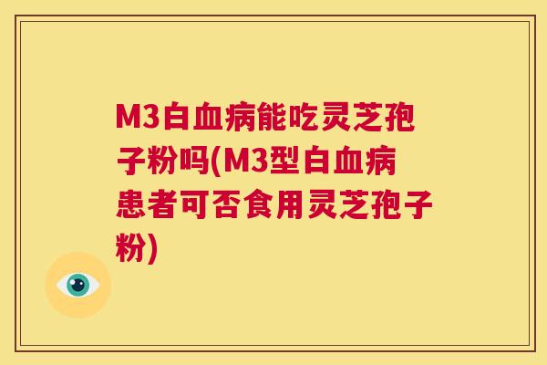 M3白血病能吃灵芝孢子粉吗(M3型白血病患者可否食用灵芝孢子粉) 第1张 M3白血病能吃灵芝孢子粉吗(M3型白血病患者可否食用灵芝孢子粉) 第1张