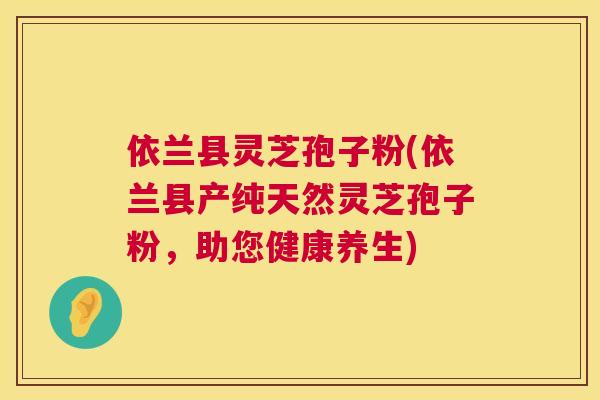 依兰县灵芝孢子粉(依兰县产纯天然灵芝孢子粉,助您健康养生) 第1张 依兰县灵芝孢子粉(依兰县产纯天然灵芝孢子粉,助您健康养生) 第1张