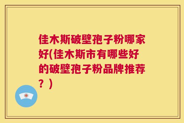 佳木斯破壁孢子粉哪家好(佳木斯市有哪些好的破壁孢子粉品牌推荐？)  第1张