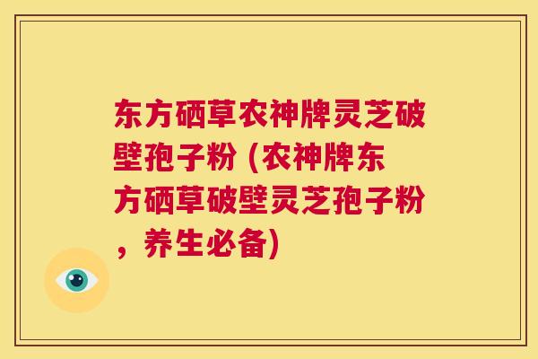 东方硒草农神牌灵芝破壁孢子粉 (农神牌东方硒草破壁灵芝孢子粉，养生必备)  第1张