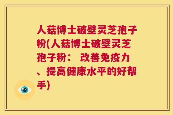 人菇博士破壁灵芝孢子粉(人菇博士破壁灵芝孢子粉： 改善免疫力、提高健康水平的好帮手)  第1张