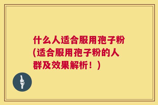 什么人适合服用孢子粉(适合服用孢子粉的人群及效果解析!) 第1张 什么人适合服用孢子粉(适合服用孢子粉的人群及效果解析!) 第1张
