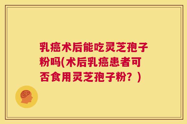 乳癌术后能吃灵芝孢子粉吗(术后乳癌患者可否食用灵芝孢子粉?) 第1张 乳癌术后能吃灵芝孢子粉吗(术后乳癌患者可否食用灵芝孢子粉?) 第1张
