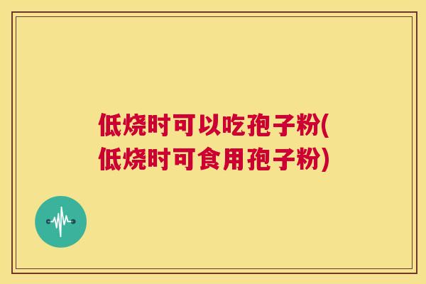 低烧时可以吃孢子粉(低烧时可食用孢子粉) 第1张 低烧时可以吃孢子粉(低烧时可食用孢子粉) 第1张