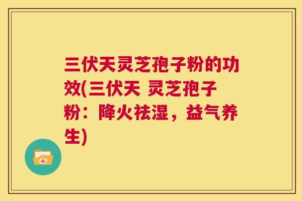 三伏天灵芝孢子粉的功效(三伏天 灵芝孢子粉：降火祛湿，益气养生)  第1张