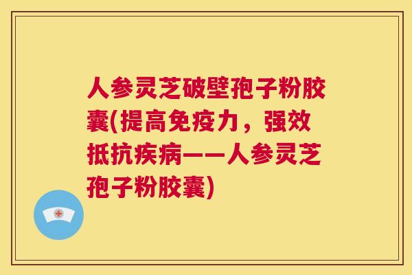 人参灵芝破壁孢子粉胶囊(提高免疫力,强效抵抗疾病——人参灵芝孢子粉胶囊) 第1张 人参灵芝破壁孢子粉胶囊(提高免疫力,强效抵抗疾病——人参灵芝孢子粉胶囊) 第1张