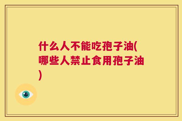 什么人不能吃孢子油(哪些人禁止食用孢子油) 第1张 什么人不能吃孢子油(哪些人禁止食用孢子油) 第1张