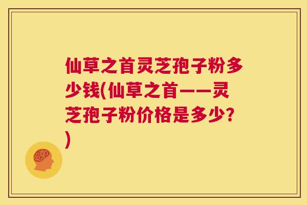 仙草之首灵芝孢子粉多少钱(仙草之首——灵芝孢子粉价格是多少？)  第1张