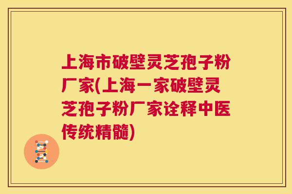 上海市破壁灵芝孢子粉厂家(上海一家破壁灵芝孢子粉厂家诠释中医传统精髓) 第1张 上海市破壁灵芝孢子粉厂家(上海一家破壁灵芝孢子粉厂家诠释中医传统精髓) 第1张