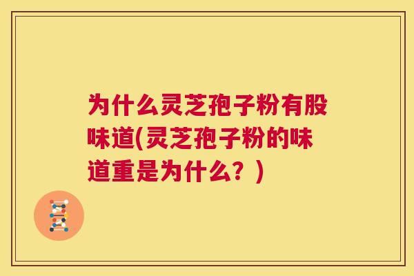 为什么灵芝孢子粉有股味道(灵芝孢子粉的味道重是为什么?) 第1张 为什么灵芝孢子粉有股味道(灵芝孢子粉的味道重是为什么?) 第1张