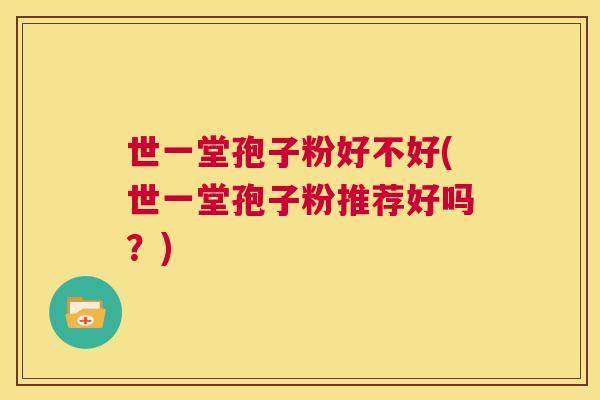 世一堂孢子粉好不好(世一堂孢子粉推荐好吗?) 第1张 世一堂孢子粉好不好(世一堂孢子粉推荐好吗?) 第1张