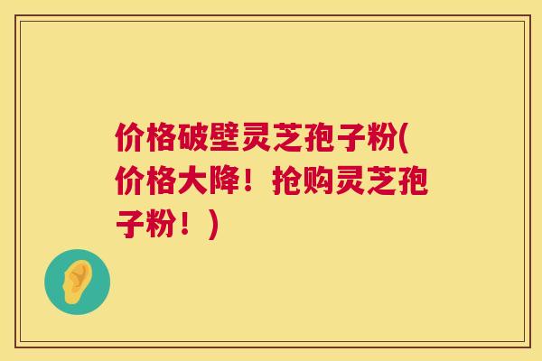 价格破壁灵芝孢子粉(价格大降!抢购灵芝孢子粉!) 第1张 价格破壁灵芝孢子粉(价格大降!抢购灵芝孢子粉!) 第1张
