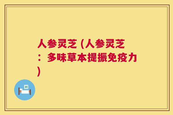 人参灵芝 (人参灵芝:多味草本提振免疫力) 第1张 人参灵芝 (人参灵芝:多味草本提振免疫力) 第1张