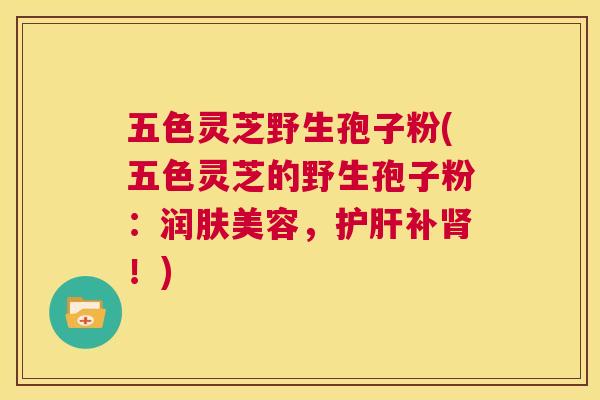 五色灵芝野生孢子粉(五色灵芝的野生孢子粉:润肤美容,护肝补肾!) 第1张 五色灵芝野生孢子粉(五色灵芝的野生孢子粉:润肤美容,护肝补肾!) 第1张