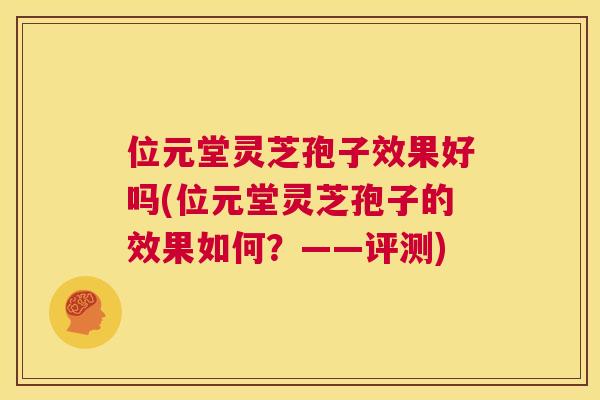 位元堂灵芝孢子效果好吗(位元堂灵芝孢子的效果如何?——评测) 第1张 位元堂灵芝孢子效果好吗(位元堂灵芝孢子的效果如何?——评测) 第1张