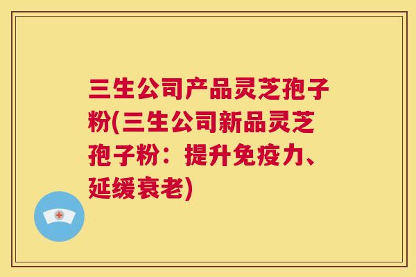 三生公司产品灵芝孢子粉(三生公司新品灵芝孢子粉：提升免疫力、延缓衰老)  第1张