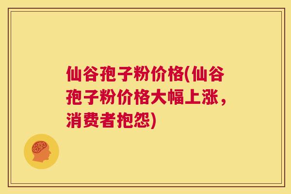 仙谷孢子粉价格(仙谷孢子粉价格大幅上涨,消费者抱怨) 第1张 仙谷孢子粉价格(仙谷孢子粉价格大幅上涨,消费者抱怨) 第1张