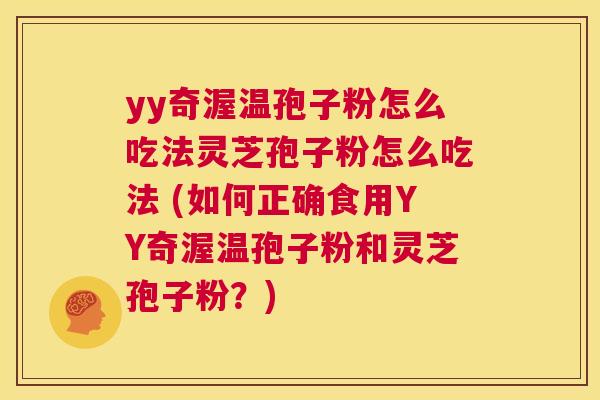 yy奇渥温孢子粉怎么吃法灵芝孢子粉怎么吃法 (如何正确食用YY奇渥温孢子粉和灵芝孢子粉?) 第1张 yy奇渥温孢子粉怎么吃法灵芝孢子粉怎么吃法 (如何正确食用YY奇渥温孢子粉和灵芝孢子粉?) 第1张