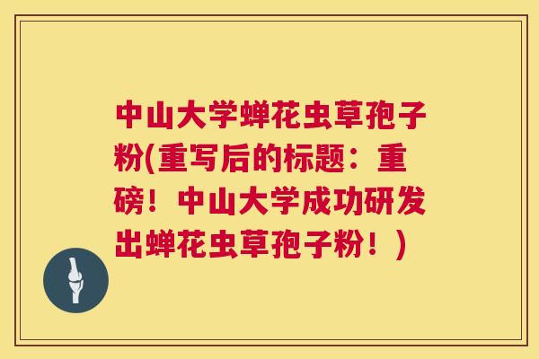 中山大学蝉花虫草孢子粉(重写后的标题:重磅!中山大学成功研发出蝉花虫草孢子粉!) 第1张 中山大学蝉花虫草孢子粉(重写后的标题:重磅!中山大学成功研发出蝉花虫草孢子粉!) 第1张