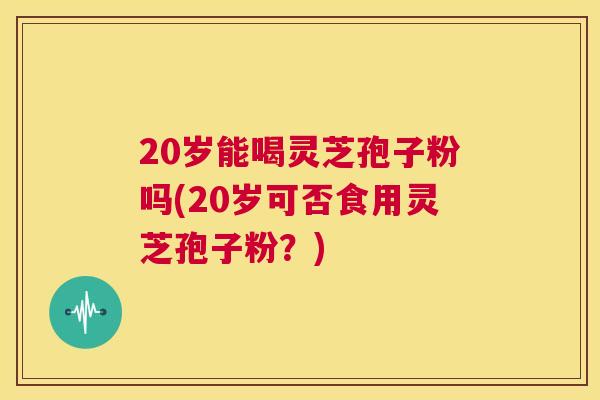 20岁能喝灵芝孢子粉吗(20岁可否食用灵芝孢子粉?) 第1张 20岁能喝灵芝孢子粉吗(20岁可否食用灵芝孢子粉?) 第1张