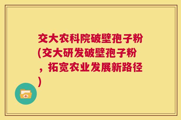 交大农科院破壁孢子粉(交大研发破壁孢子粉，拓宽农业发展新路径)  第1张