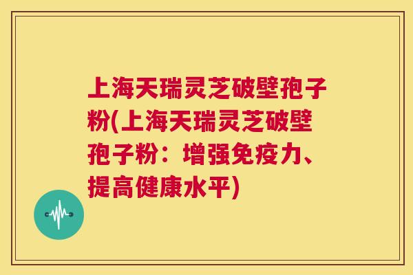 上海天瑞灵芝破壁孢子粉(上海天瑞灵芝破壁孢子粉:增强免疫力、提高健康水平) 第1张 上海天瑞灵芝破壁孢子粉(上海天瑞灵芝破壁孢子粉:增强免疫力、提高健康水平) 第1张