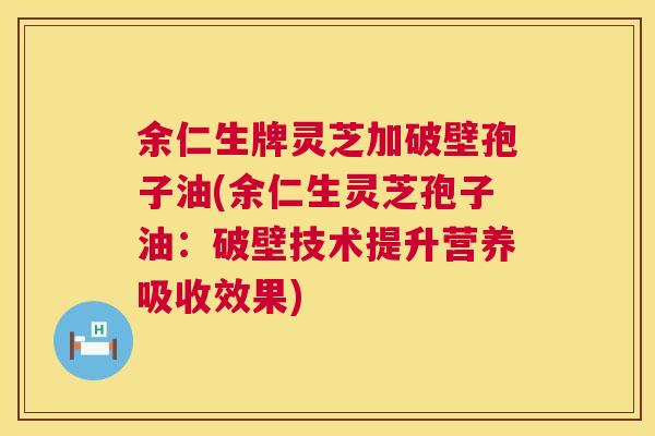 余仁生牌灵芝加破壁孢子油(余仁生灵芝孢子油:破壁技术提升营养吸收效果) 第1张 余仁生牌灵芝加破壁孢子油(余仁生灵芝孢子油:破壁技术提升营养吸收效果) 第1张