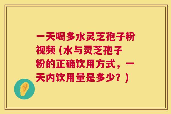 一天喝多水灵芝孢子粉视频 (水与灵芝孢子粉的正确饮用方式,一天内饮用量是多少?) 第1张 一天喝多水灵芝孢子粉视频 (水与灵芝孢子粉的正确饮用方式,一天内饮用量是多少?) 第1张