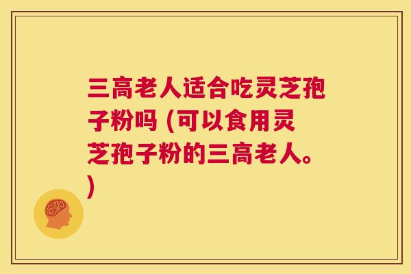 三高老人适合吃灵芝孢子粉吗 (可以食用灵芝孢子粉的三高老人。) 第1张 三高老人适合吃灵芝孢子粉吗 (可以食用灵芝孢子粉的三高老人。) 第1张