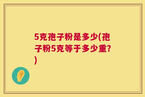 5克孢子粉是多少(孢子粉5克等于多少重?) 第1张 5克孢子粉是多少(孢子粉5克等于多少重?) 第1张
