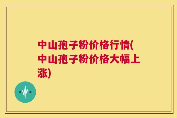 中山孢子粉价格行情(中山孢子粉价格大幅上涨) 第1张 中山孢子粉价格行情(中山孢子粉价格大幅上涨) 第1张