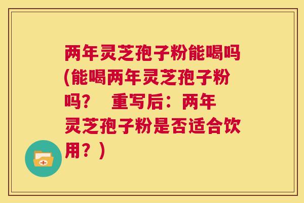 两年灵芝孢子粉能喝吗(能喝两年灵芝孢子粉吗? 重写后:两年灵芝孢子粉是否适合饮用?) 第1张 两年灵芝孢子粉能喝吗(能喝两年灵芝孢子粉吗? 重写后:两年灵芝孢子粉是否适合饮用?) 第1张