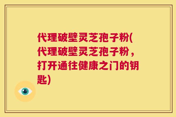 代理破壁灵芝孢子粉(代理破壁灵芝孢子粉，打开通往健康之门的钥匙)  第1张