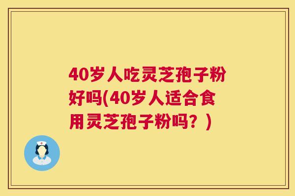 40岁人吃灵芝孢子粉好吗(40岁人适合食用灵芝孢子粉吗?) 第1张 40岁人吃灵芝孢子粉好吗(40岁人适合食用灵芝孢子粉吗?) 第1张