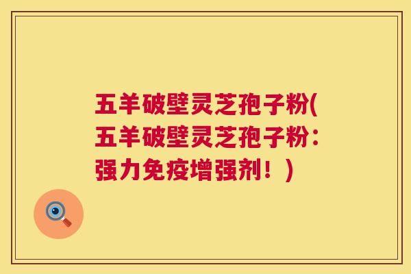五羊破壁灵芝孢子粉(五羊破壁灵芝孢子粉：强力免疫增强剂！)  第1张
