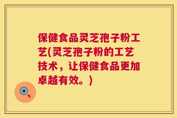 保健食品灵芝孢子粉工艺(灵芝孢子粉的工艺技术，让保健食品更加卓越有效。)  第1张