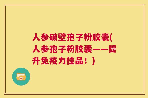 人参破壁孢子粉胶囊(人参孢子粉胶囊——提升免疫力佳品!) 第1张 人参破壁孢子粉胶囊(人参孢子粉胶囊——提升免疫力佳品!) 第1张