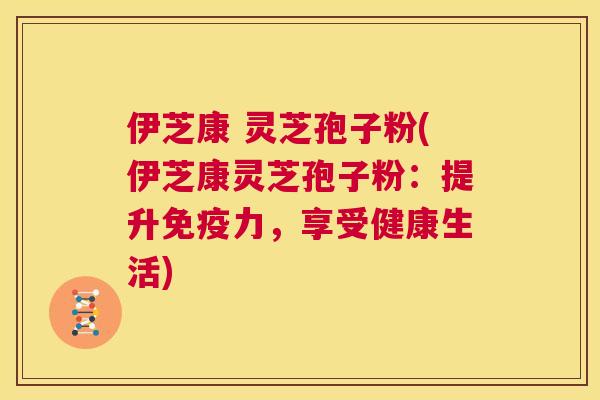 伊芝康 灵芝孢子粉(伊芝康灵芝孢子粉:提升免疫力,享受健康生活) 第1张 伊芝康 灵芝孢子粉(伊芝康灵芝孢子粉:提升免疫力,享受健康生活) 第1张