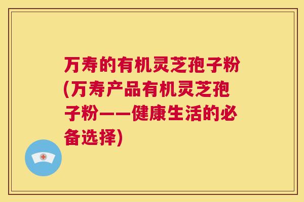 万寿的有机灵芝孢子粉(万寿产品有机灵芝孢子粉——健康生活的必备选择) 第1张 万寿的有机灵芝孢子粉(万寿产品有机灵芝孢子粉——健康生活的必备选择) 第1张